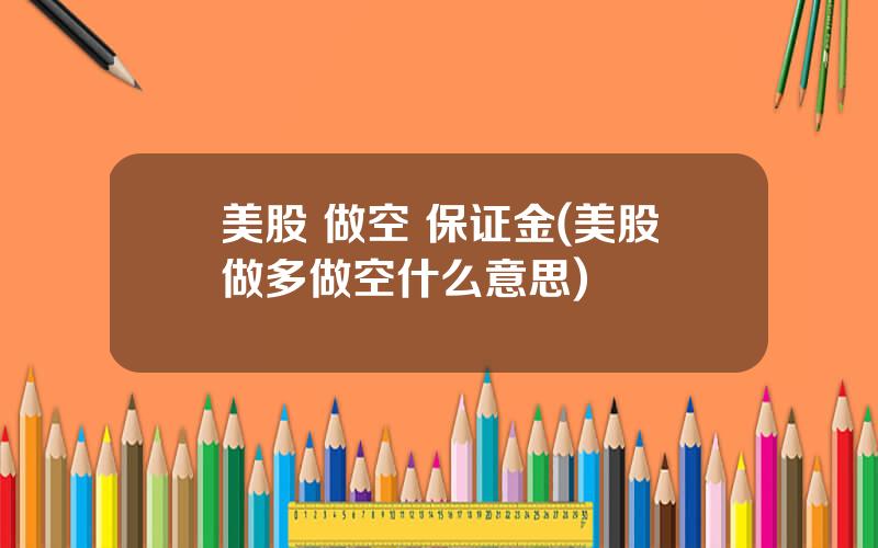 美股 做空 保证金(美股做多做空什么意思)